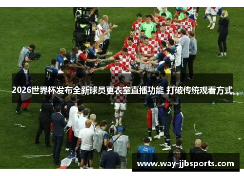 2026世界杯发布全新球员更衣室直播功能 打破传统观看方式
