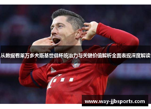 从数据看莱万多夫斯基世俱杯统治力与关键价值解析全面表现深度解读 从数据看莱万多夫斯基世俱杯统治力与关键价值解析全面表现深度解读