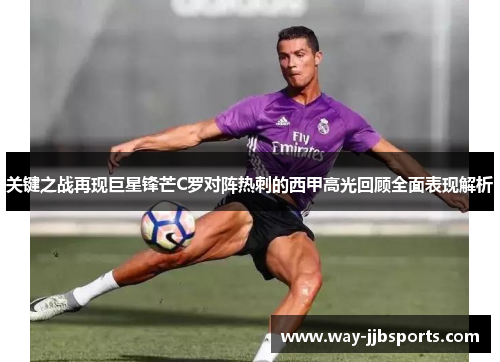 关键之战再现巨星锋芒C罗对阵热刺的西甲高光回顾全面表现解析
