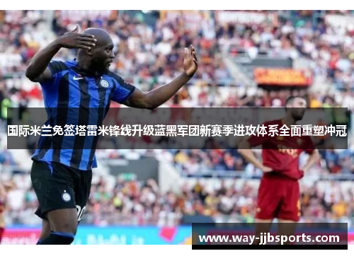 国际米兰免签塔雷米锋线升级蓝黑军团新赛季进攻体系全面重塑冲冠