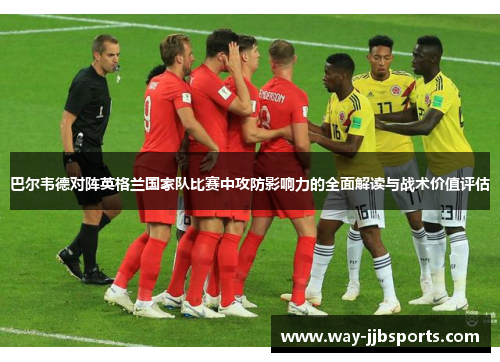 巴尔韦德对阵英格兰国家队比赛中攻防影响力的全面解读与战术价值评估