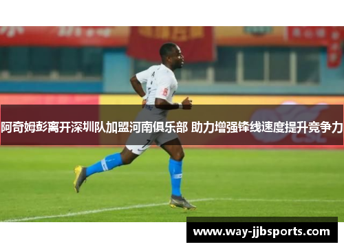 阿奇姆彭离开深圳队加盟河南俱乐部 助力增强锋线速度提升竞争力