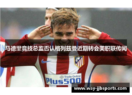马德里竞技总监否认格列兹曼近期转会美职联传闻