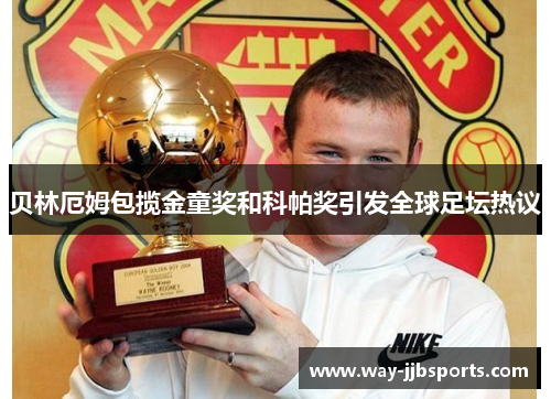 贝林厄姆包揽金童奖和科帕奖引发全球足坛热议 贝林厄姆包揽金童奖和科帕奖引发全球足坛热议